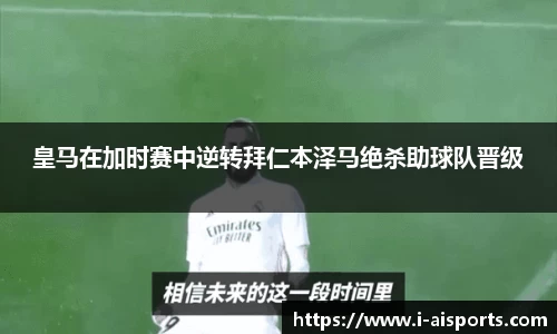 皇马在加时赛中逆转拜仁本泽马绝杀助球队晋级