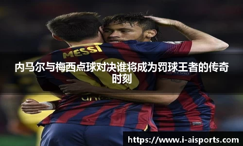 内马尔与梅西点球对决谁将成为罚球王者的传奇时刻